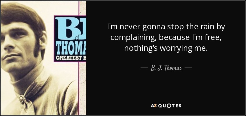 I'm never gonna stop the rain by complaining, because I'm free, nothing's worrying me. - B. J. Thomas
