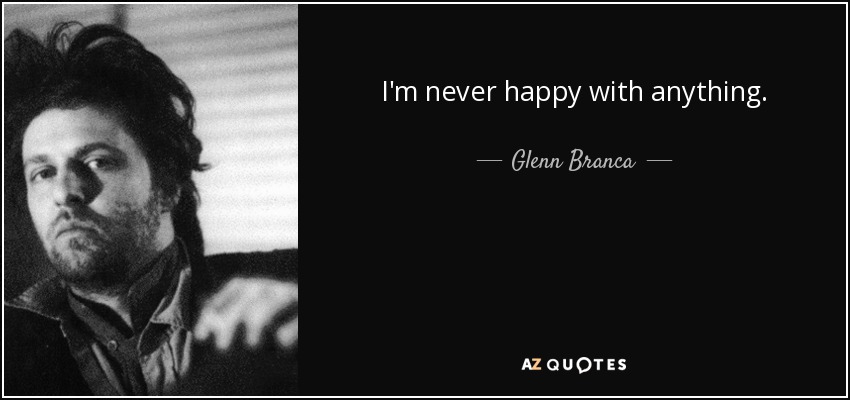 I'm never happy with anything. - Glenn Branca