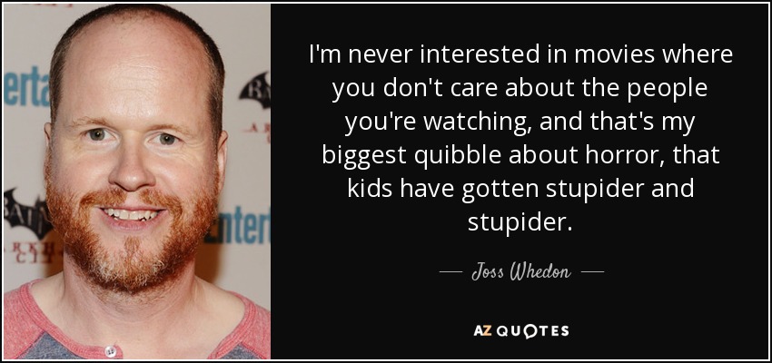 I'm never interested in movies where you don't care about the people you're watching, and that's my biggest quibble about horror, that kids have gotten stupider and stupider. - Joss Whedon