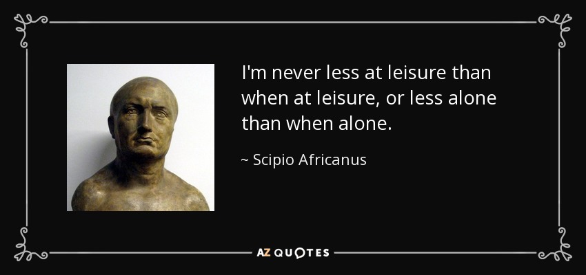 I'm never less at leisure than when at leisure, or less alone than when alone. - Scipio Africanus