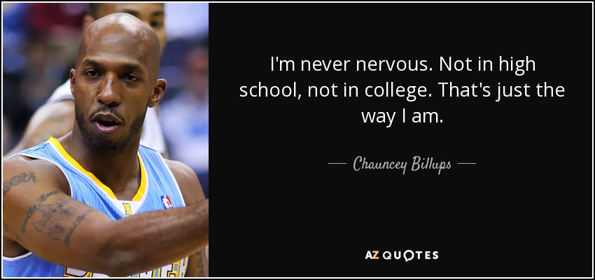I'm never nervous. Not in high school, not in college. That's just the way I am. - Chauncey Billups