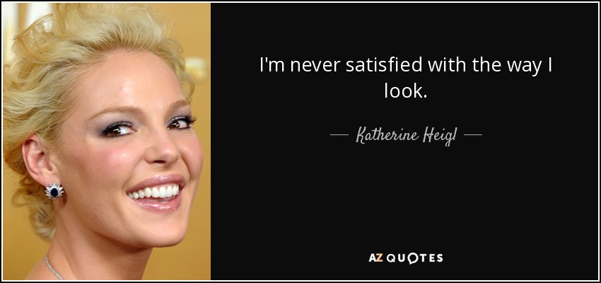 I'm never satisfied with the way I look. - Katherine Heigl
