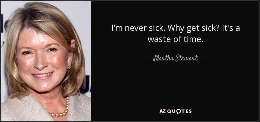 I'm never sick. Why get sick? It's a waste of time. - Martha Stewart