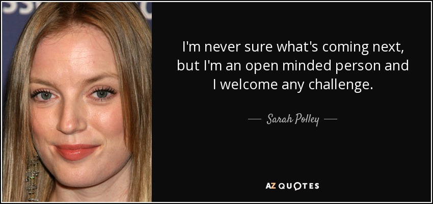 I'm never sure what's coming next, but I'm an open minded person and I welcome any challenge. - Sarah Polley