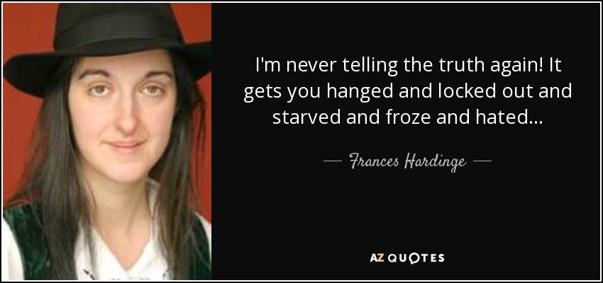 I'm never telling the truth again! It gets you hanged and locked out and starved and froze and hated . . . - Frances Hardinge