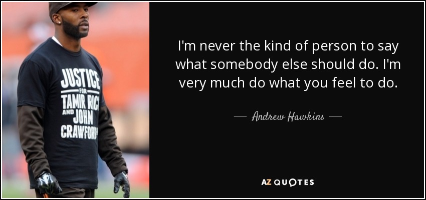 I'm never the kind of person to say what somebody else should do. I'm very much do what you feel to do. - Andrew Hawkins