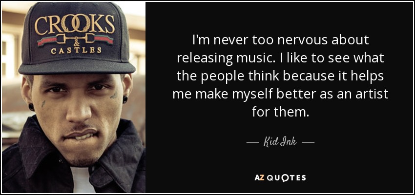 I'm never too nervous about releasing music. I like to see what the people think because it helps me make myself better as an artist for them. - Kid Ink