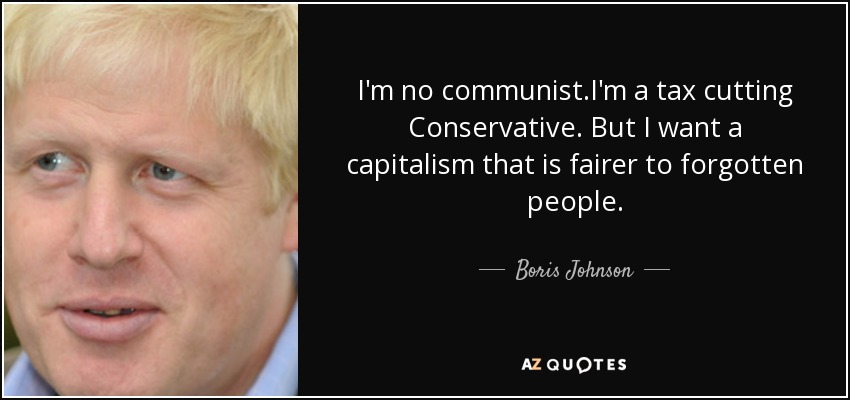 I'm no communist.I'm a tax cutting Conservative. But I want a capitalism that is fairer to forgotten people. - Boris Johnson