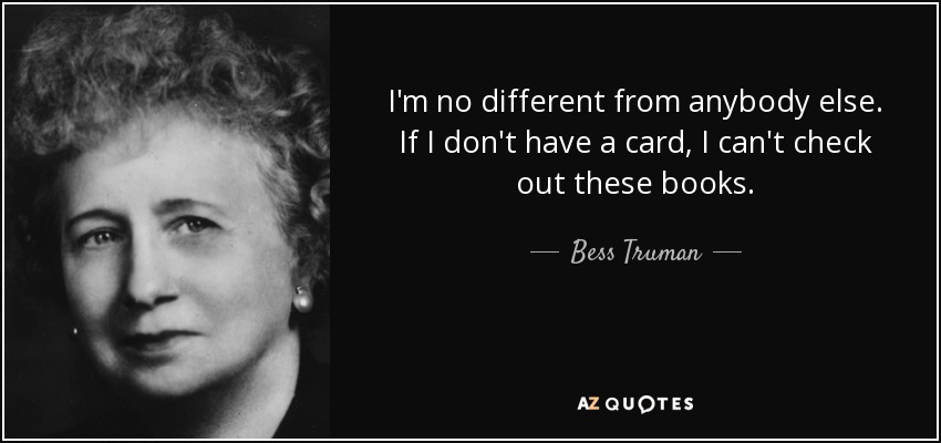 I'm no different from anybody else. If I don't have a card, I can't check out these books. - Bess Truman