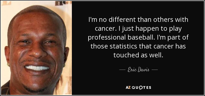 I'm no different than others with cancer. I just happen to play professional baseball. I'm part of those statistics that cancer has touched as well. - Eric Davis