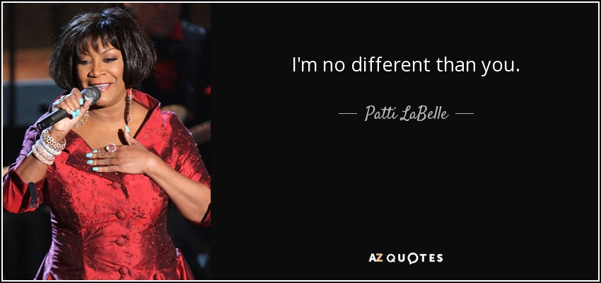 I'm no different than you. - Patti LaBelle