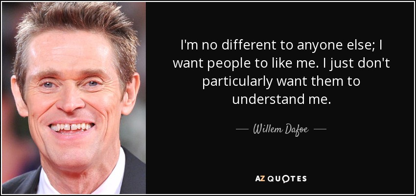 I'm no different to anyone else; I want people to like me. I just don't particularly want them to understand me. - Willem Dafoe