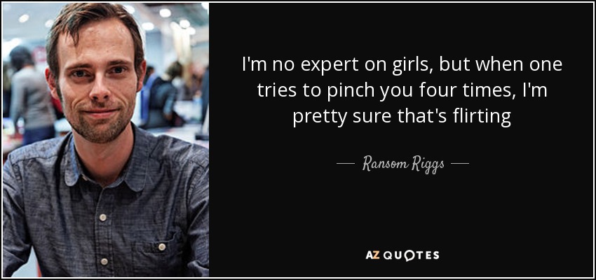 I'm no expert on girls, but when one tries to pinch you four times, I'm pretty sure that's flirting - Ransom Riggs