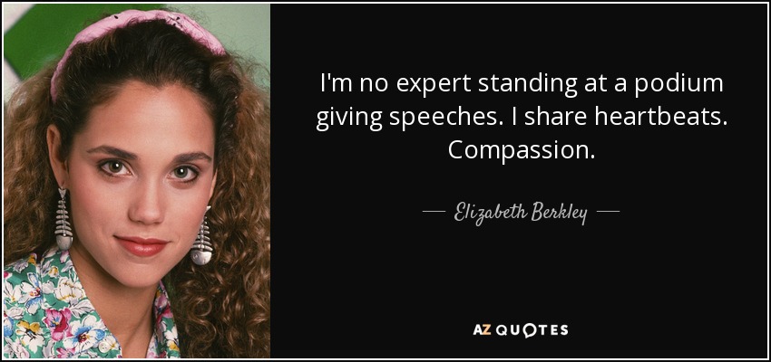 I'm no expert standing at a podium giving speeches. I share heartbeats. Compassion. - Elizabeth Berkley