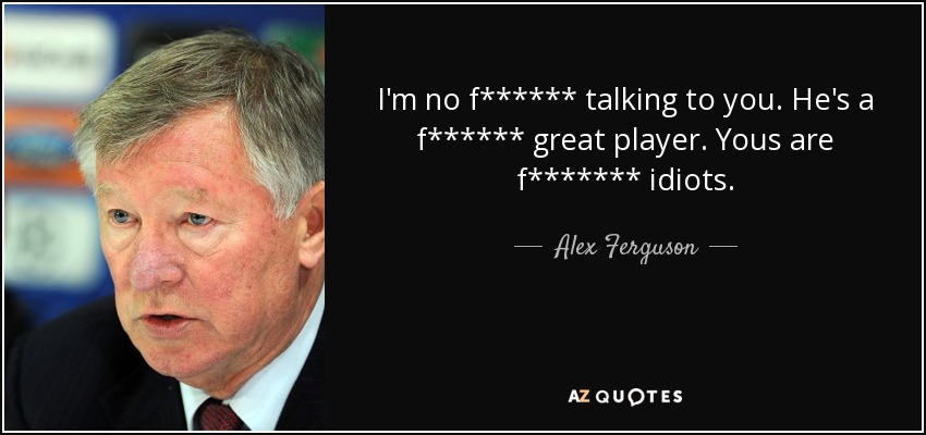 I'm no f****** talking to you. He's a f****** great player. Yous are f******* idiots. - Alex Ferguson