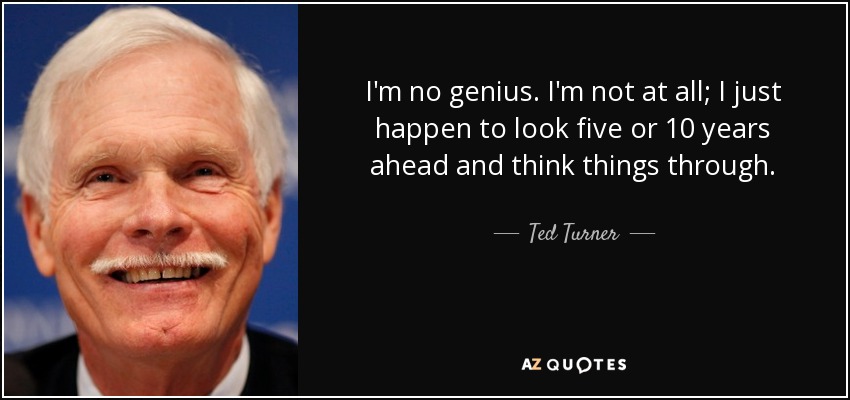 I'm no genius. I'm not at all; I just happen to look five or 10 years ahead and think things through. - Ted Turner