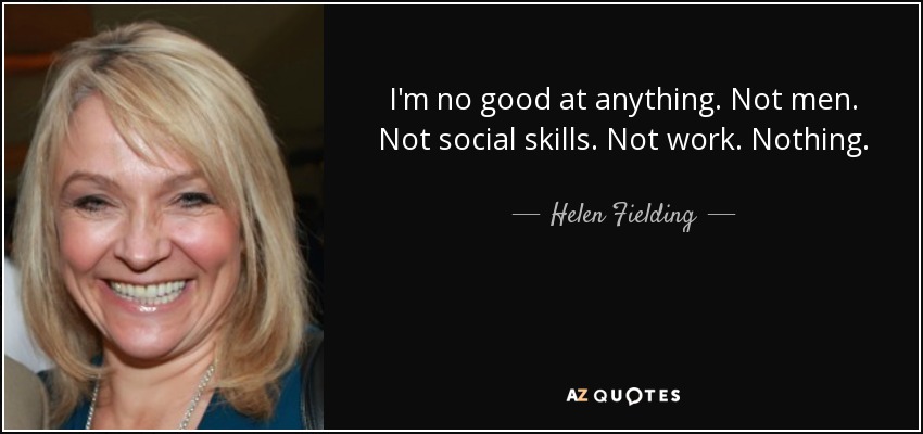 I'm no good at anything. Not men. Not social skills. Not work. Nothing. - Helen Fielding