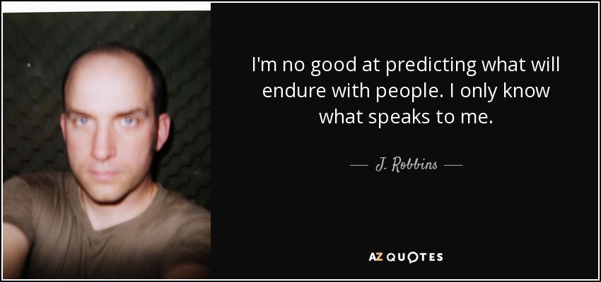 I'm no good at predicting what will endure with people. I only know what speaks to me. - J. Robbins
