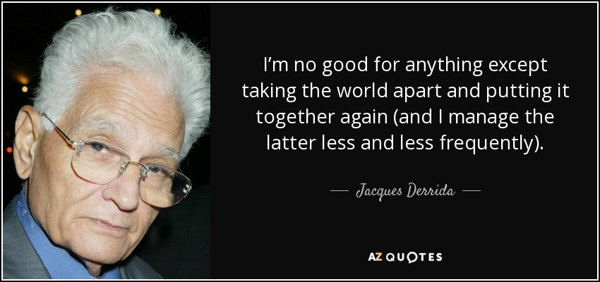 I’m no good for anything except taking the world apart and putting it together again (and I manage the latter less and less frequently). - Jacques Derrida