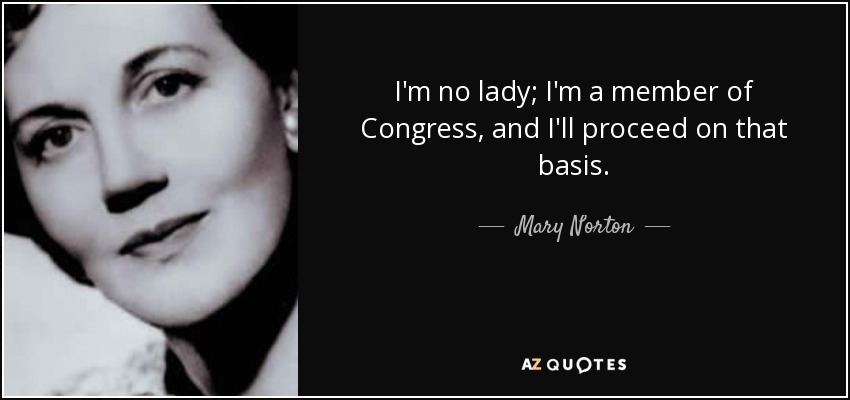 I'm no lady; I'm a member of Congress, and I'll proceed on that basis. - Mary Norton