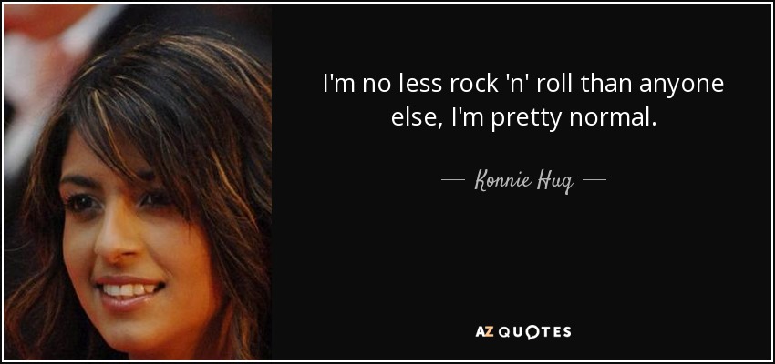 I'm no less rock 'n' roll than anyone else, I'm pretty normal. - Konnie Huq