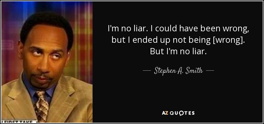 I'm no liar. I could have been wrong, but I ended up not being [wrong]. But I'm no liar. - Stephen A. Smith
