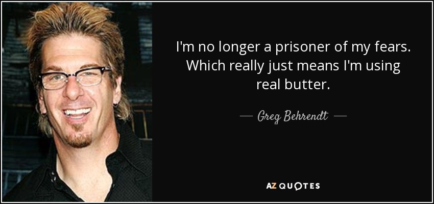 I'm no longer a prisoner of my fears. Which really just means I'm using real butter. - Greg Behrendt