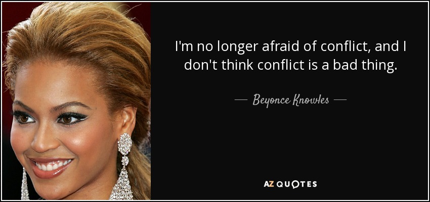 I'm no longer afraid of conflict, and I don't think conflict is a bad thing. - Beyonce Knowles