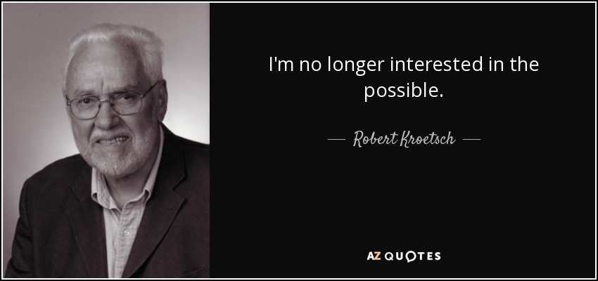I'm no longer interested in the possible. - Robert Kroetsch