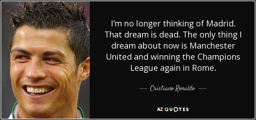 I'm no longer thinking of Madrid. That dream is dead. The only thing I dream about now is Manchester United and winning the Champions League again in Rome. - Cristiano Ronaldo
