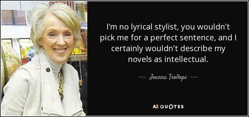 I'm no lyrical stylist, you wouldn't pick me for a perfect sentence, and I certainly wouldn't describe my novels as intellectual. - Joanna Trollope
