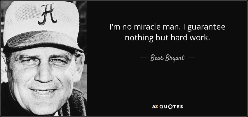 I'm no miracle man. I guarantee nothing but hard work. - Bear Bryant