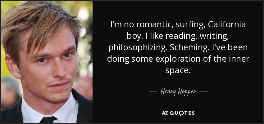 I'm no romantic, surfing, California boy. I like reading, writing, philosophizing. Scheming. I've been doing some exploration of the inner space. - Henry Hopper