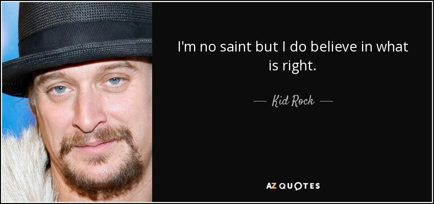 I'm no saint but I do believe in what is right. - Kid Rock