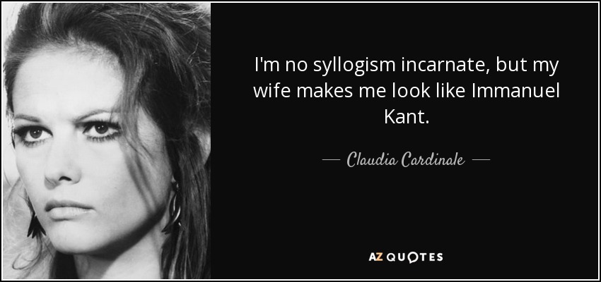 I'm no syllogism incarnate, but my wife makes me look like Immanuel Kant. - Claudia Cardinale