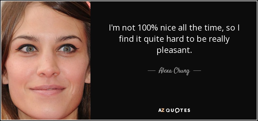 I'm not 100% nice all the time, so I find it quite hard to be really pleasant. - Alexa Chung