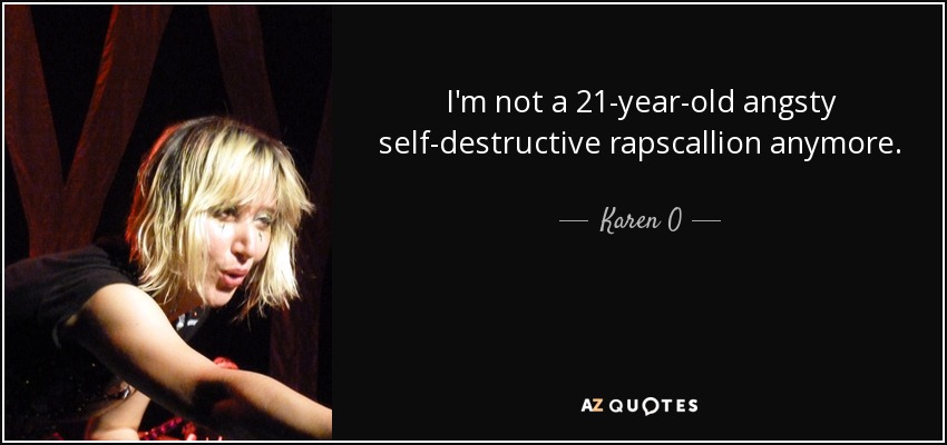 I'm not a 21-year-old angsty self-destructive rapscallion anymore. - Karen O