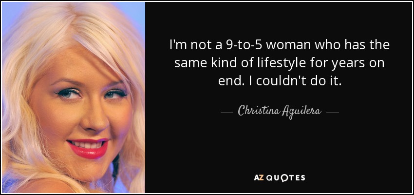 I'm not a 9-to-5 woman who has the same kind of lifestyle for years on end. I couldn't do it. - Christina Aguilera