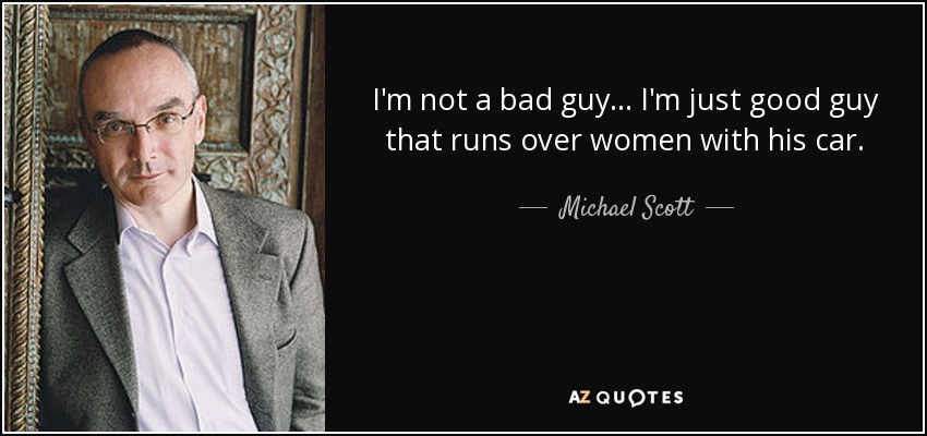 I'm not a bad guy... I'm just good guy that runs over women with his car. - Michael Scott
