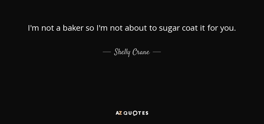 I'm not a baker so I'm not about to sugar coat it for you. - Shelly Crane