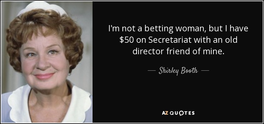 I'm not a betting woman, but I have $50 on Secretariat with an old director friend of mine. - Shirley Booth
