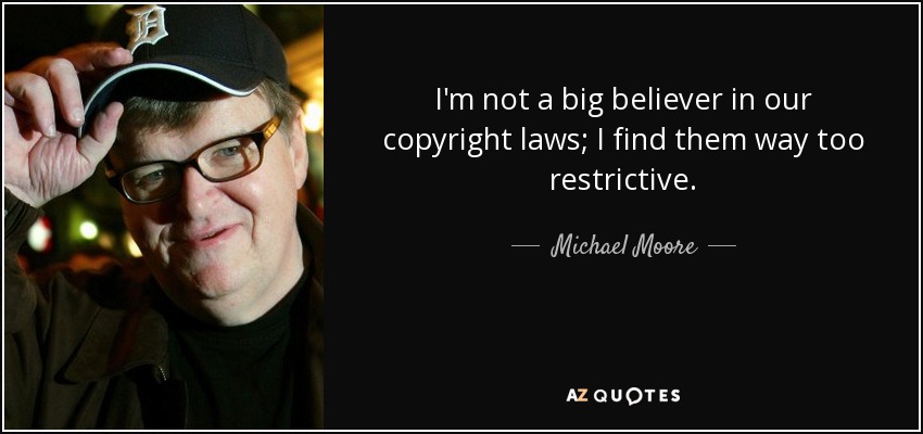 I'm not a big believer in our copyright laws; I find them way too restrictive. - Michael Moore