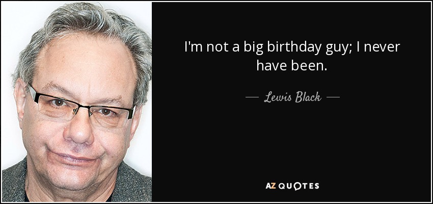 I'm not a big birthday guy; I never have been. - Lewis Black