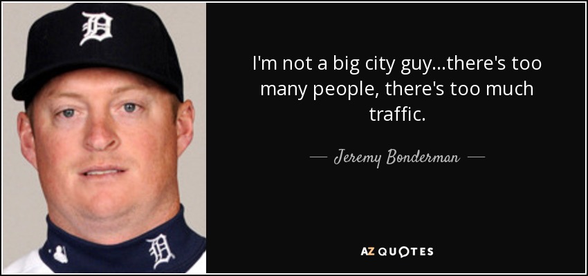 I'm not a big city guy...there's too many people, there's too much traffic. - Jeremy Bonderman