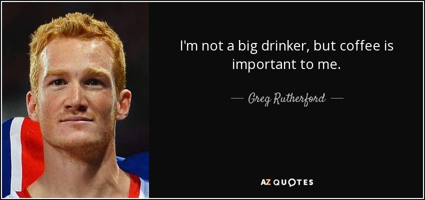 I'm not a big drinker, but coffee is important to me. - Greg Rutherford
