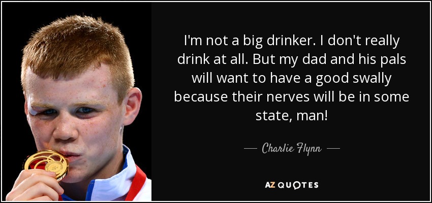 I'm not a big drinker. I don't really drink at all. But my dad and his pals will want to have a good swally because their nerves will be in some state, man! - Charlie Flynn