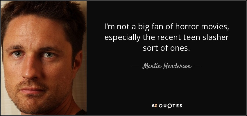 I'm not a big fan of horror movies, especially the recent teen-slasher sort of ones. - Martin Henderson