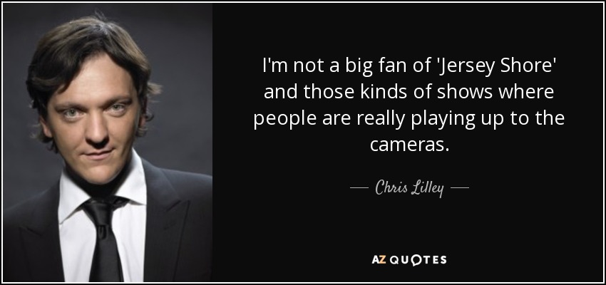 I'm not a big fan of 'Jersey Shore' and those kinds of shows where people are really playing up to the cameras. - Chris Lilley