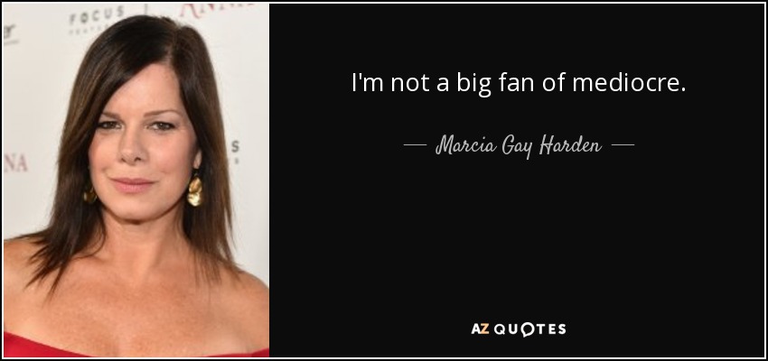 I'm not a big fan of mediocre. - Marcia Gay Harden