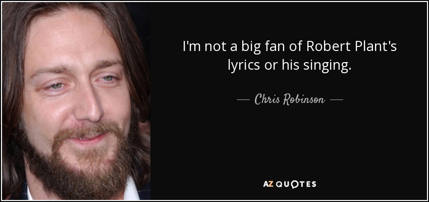 I'm not a big fan of Robert Plant's lyrics or his singing. - Chris Robinson